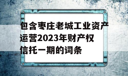 包含枣庄老城工业资产运营2023年财产权信托一期的词条