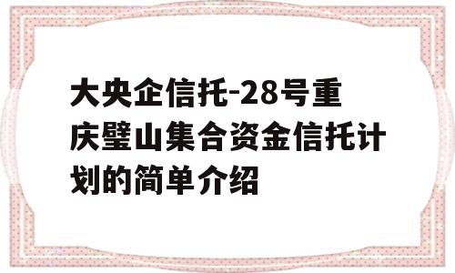 大央企信托-28号重庆璧山集合资金信托计划的简单介绍