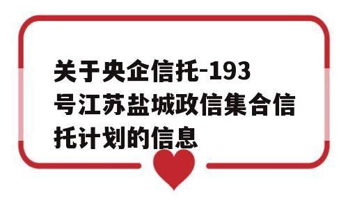 关于央企信托-193号江苏盐城政信集合信托计划的信息