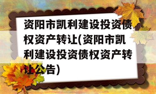 资阳市凯利建设投资债权资产转让(资阳市凯利建设投资债权资产转让公告)