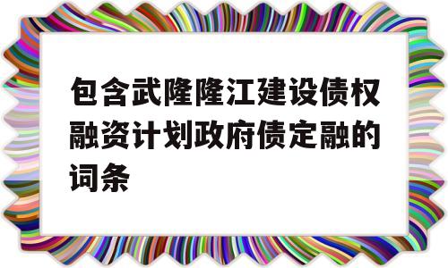 包含武隆隆江建设债权融资计划政府债定融的词条