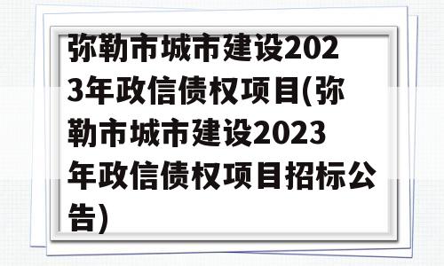 弥勒市城市建设2023年政信债权项目(弥勒市城市建设2023年政信债权项目招标公告)