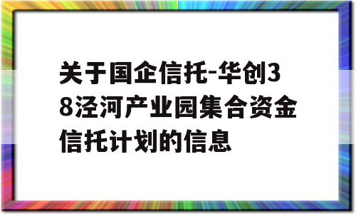 关于国企信托-华创38泾河产业园集合资金信托计划的信息