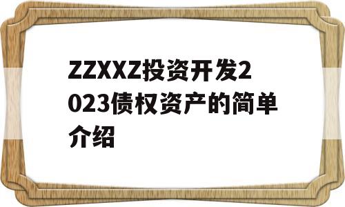 ZZXXZ投资开发2023债权资产的简单介绍