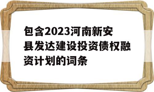 包含2023河南新安县发达建设投资债权融资计划的词条