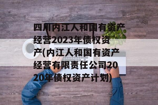 四川内江人和国有资产经营2023年债权资产(内江人和国有资产经营有限责任公司2020年债权资产计划)