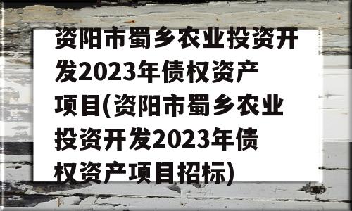 资阳市蜀乡农业投资开发2023年债权资产项目(资阳市蜀乡农业投资开发2023年债权资产项目招标)