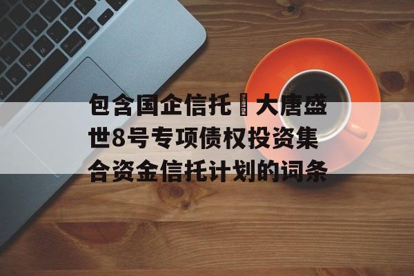 包含国企信托•大唐盛世8号专项债权投资集合资金信托计划的词条