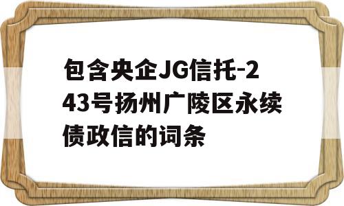 包含央企JG信托-243号扬州广陵区永续债政信的词条