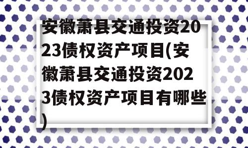 安徽萧县交通投资2023债权资产项目(安徽萧县交通投资2023债权资产项目有哪些)