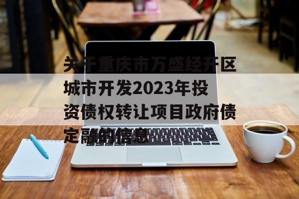 关于重庆市万盛经开区城市开发2023年投资债权转让项目政府债定融的信息