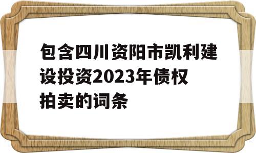 包含四川资阳市凯利建设投资2023年债权拍卖的词条