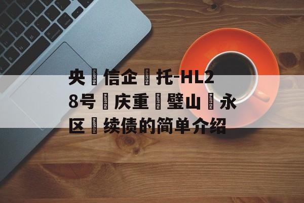 央‮信企‬托-HL28号‮庆重‬璧山‮永区‬续债的简单介绍