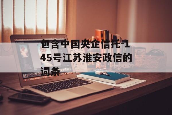 包含中国央企信托-145号江苏淮安政信的词条