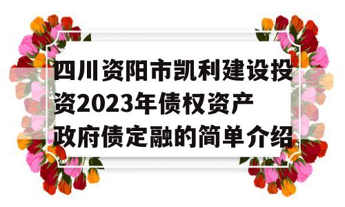 四川资阳市凯利建设投资2023年债权资产政府债定融的简单介绍