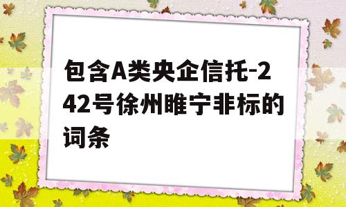 包含A类央企信托-242号徐州睢宁非标的词条