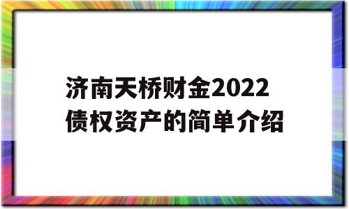 济南天桥财金2022债权资产的简单介绍