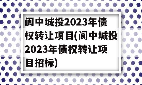 阆中城投2023年债权转让项目(阆中城投2023年债权转让项目招标)