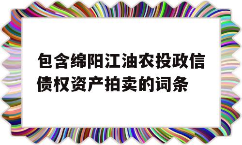 包含绵阳江油农投政信债权资产拍卖的词条