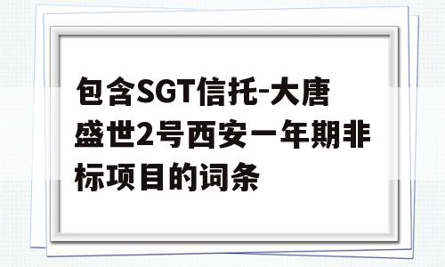 包含SGT信托-大唐盛世2号西安一年期非标项目的词条