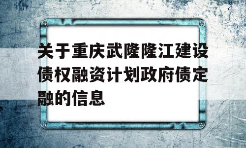 关于重庆武隆隆江建设债权融资计划政府债定融的信息