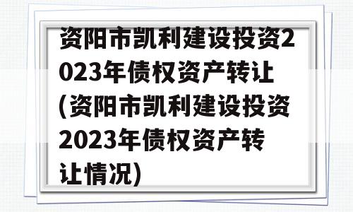 资阳市凯利建设投资2023年债权资产转让(资阳市凯利建设投资2023年债权资产转让情况)