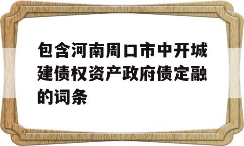 包含河南周口市中开城建债权资产政府债定融的词条