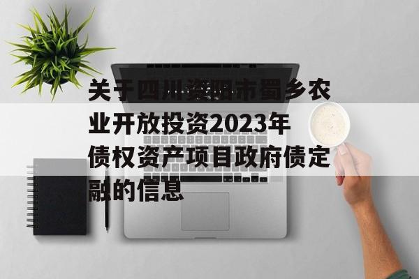 关于四川资阳市蜀乡农业开放投资2023年债权资产项目政府债定融的信息