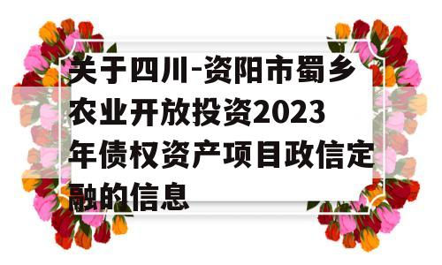 关于四川-资阳市蜀乡农业开放投资2023年债权资产项目政信定融的信息