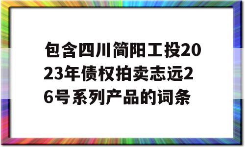 包含四川简阳工投2023年债权拍卖志远26号系列产品的词条