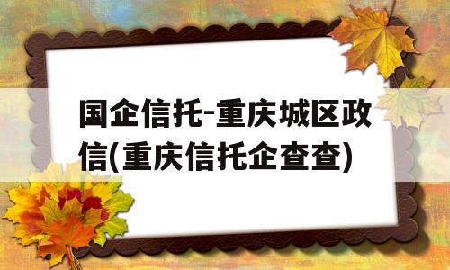 国企信托-重庆城区政信(重庆信托企查查)