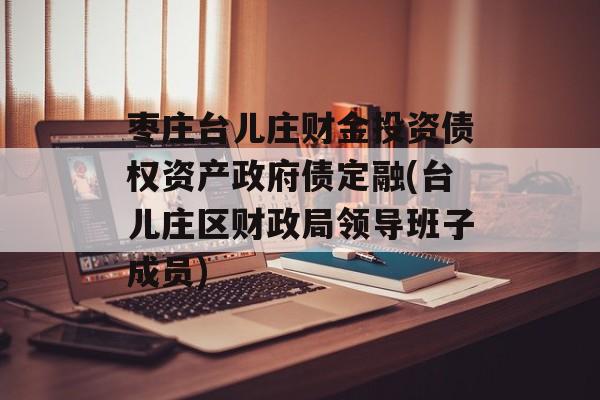 枣庄台儿庄财金投资债权资产政府债定融(台儿庄区财政局领导班子成员)