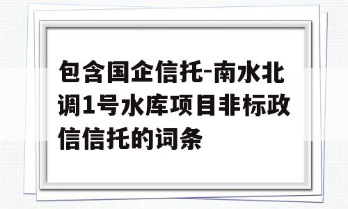 包含国企信托-南水北调1号水库项目非标政信信托的词条