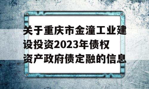 关于重庆市金潼工业建设投资2023年债权资产政府债定融的信息