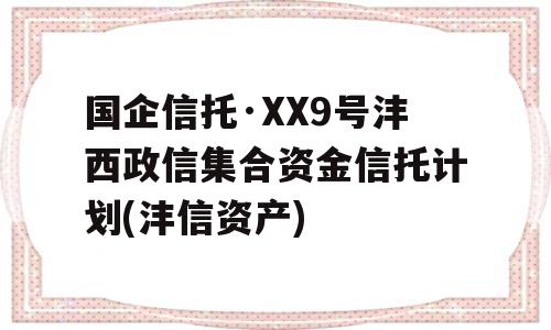 国企信托·XX9号沣西政信集合资金信托计划(沣信资产)