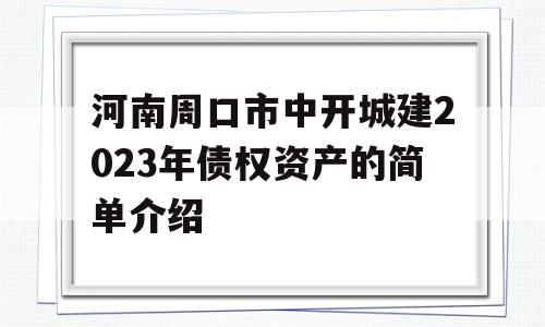 河南周口市中开城建2023年债权资产的简单介绍