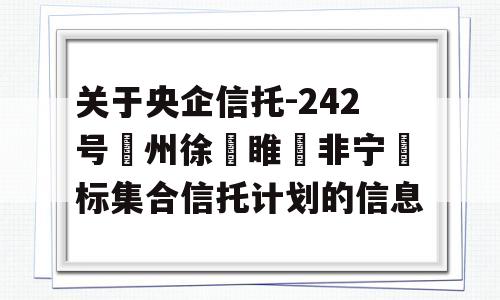 关于央企信托-242号‮州徐‬睢‮非宁‬标集合信托计划的信息