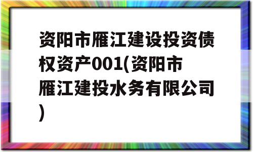 资阳市雁江建设投资债权资产001(资阳市雁江建投水务有限公司)