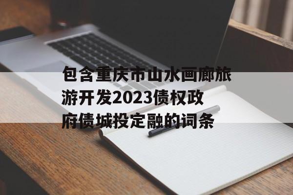 包含重庆市山水画廊旅游开发2023债权政府债城投定融的词条