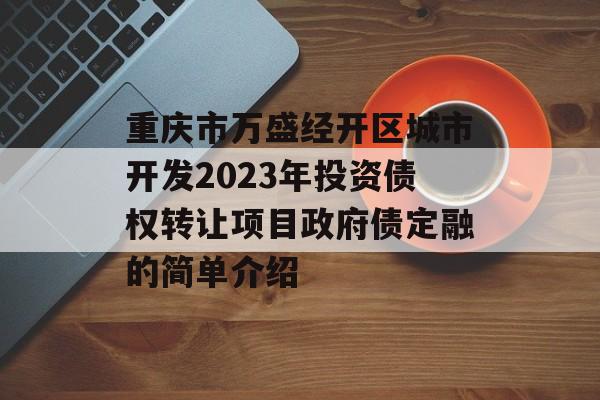 重庆市万盛经开区城市开发2023年投资债权转让项目政府债定融的简单介绍