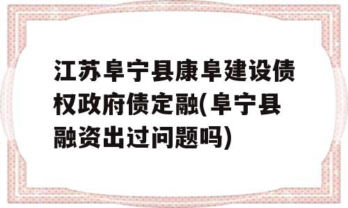 江苏阜宁县康阜建设债权政府债定融(阜宁县融资出过问题吗)