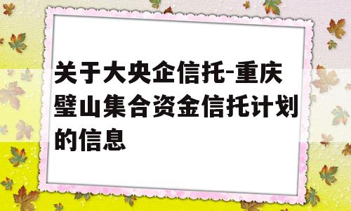 关于大央企信托-重庆璧山集合资金信托计划的信息