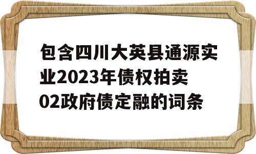 包含四川大英县通源实业2023年债权拍卖02政府债定融的词条