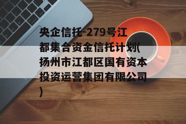 央企信托-279号江都集合资金信托计划(扬州市江都区国有资本投资运营集团有限公司)