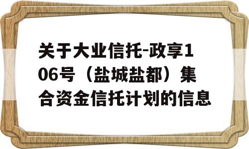 关于大业信托-政享106号（盐城盐都）集合资金信托计划的信息