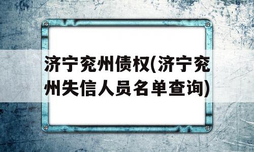 济宁兖州债权(济宁兖州失信人员名单查询)