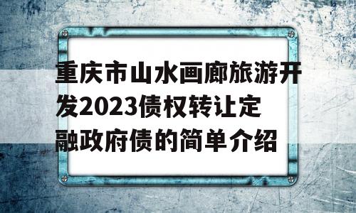 重庆市山水画廊旅游开发2023债权转让定融政府债的简单介绍