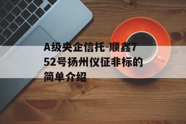 A级央企信托-顺鑫752号扬州仪征非标的简单介绍