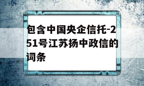 包含中国央企信托-251号江苏扬中政信的词条