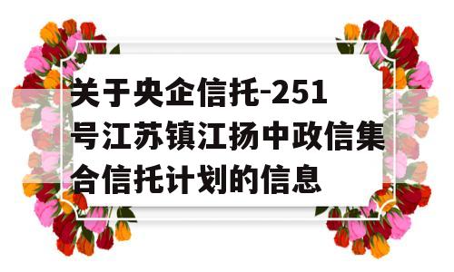 关于央企信托-251号江苏镇江扬中政信集合信托计划的信息